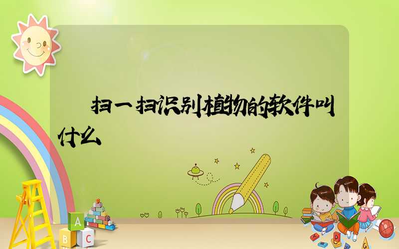  扫一扫识别植物的软件叫什么